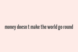 money doesn t make the world go round