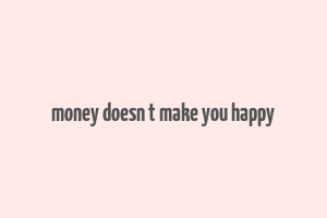 money doesn t make you happy