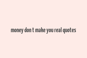 money don t make you real quotes