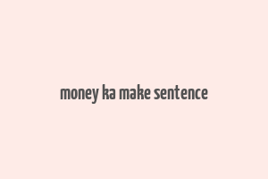 money ka make sentence