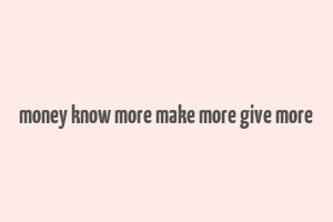 money know more make more give more