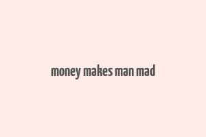 money makes man mad