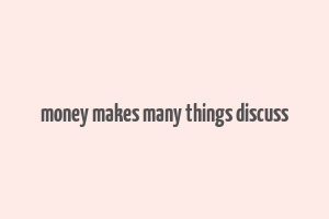 money makes many things discuss