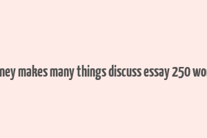 money makes many things discuss essay 250 words