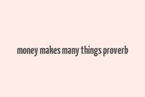 money makes many things proverb