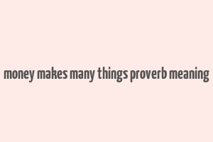 money makes many things proverb meaning