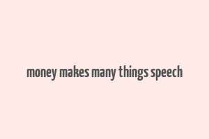 money makes many things speech