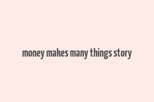 money makes many things story