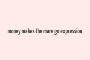 money makes the mare go expression