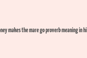 money makes the mare go proverb meaning in hindi