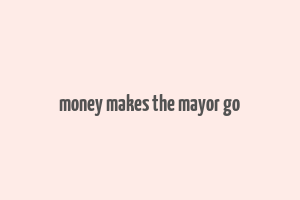 money makes the mayor go