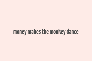 money makes the monkey dance