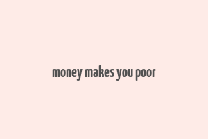 money makes you poor