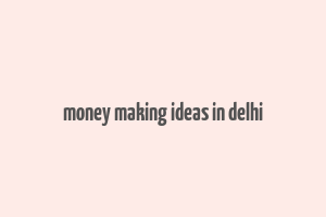 money making ideas in delhi