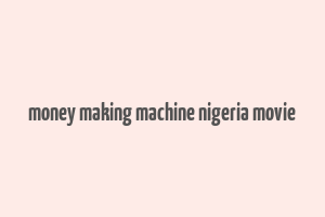 money making machine nigeria movie