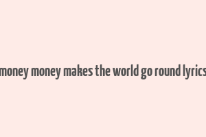 money money makes the world go round lyrics