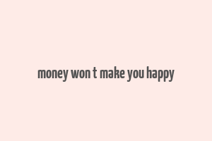 money won t make you happy