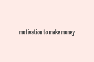 motivation to make money