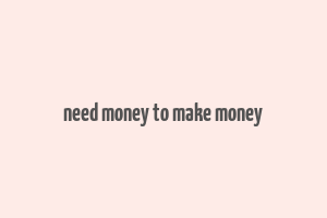 need money to make money