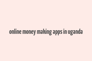 online money making apps in uganda