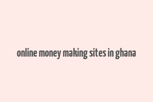 online money making sites in ghana