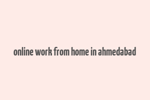 online work from home in ahmedabad