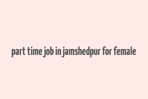 part time job in jamshedpur for female