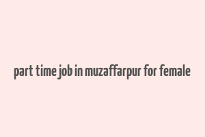 part time job in muzaffarpur for female