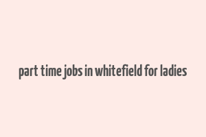 part time jobs in whitefield for ladies