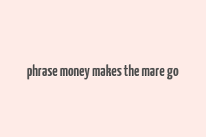 phrase money makes the mare go