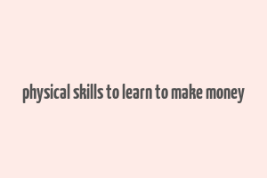 physical skills to learn to make money