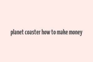 planet coaster how to make money