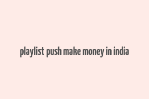 playlist push make money in india