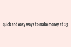 quick and easy ways to make money at 13