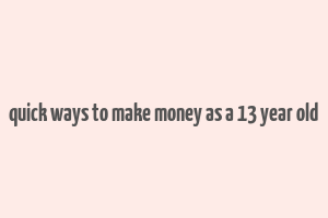 quick ways to make money as a 13 year old