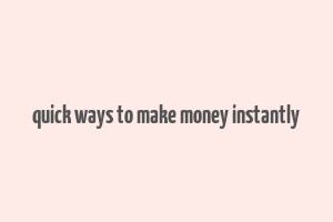 quick ways to make money instantly