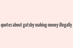 quotes about gatsby making money illegally