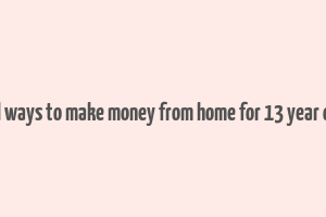 real ways to make money from home for 13 year olds