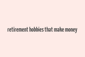 retirement hobbies that make money