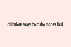 ridiculous ways to make money fast