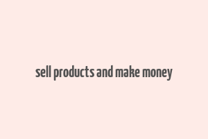 sell products and make money