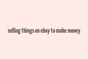 selling things on ebay to make money