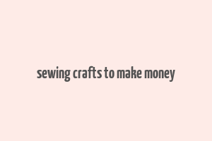 sewing crafts to make money