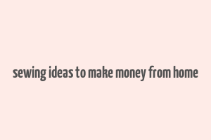 sewing ideas to make money from home