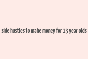 side hustles to make money for 13 year olds