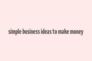 simple business ideas to make money