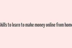 skills to learn to make money online from home