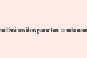 small business ideas guaranteed to make money