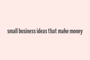 small business ideas that make money