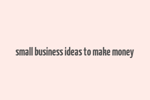 small business ideas to make money